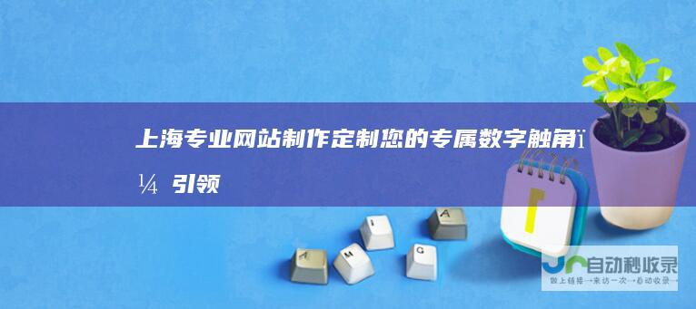 上海专业网站制作：定制您的专属数字触角，引领业务发展新格局