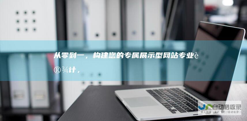 从零到一，构建您的专属展示型网站：专业设计，精准定位，引领市场